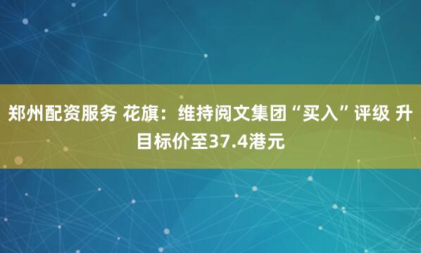 郑州配资服务 花旗：维持阅文集团“买入”评级 升目标价至37.4港元