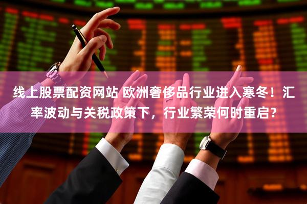 线上股票配资网站 欧洲奢侈品行业进入寒冬！汇率波动与关税政策下，行业繁荣何时重启？