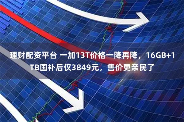 理财配资平台 一加13T价格一降再降，16GB+1TB国补后仅3849元，售价更亲民了