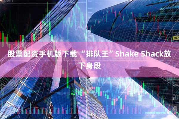 股票配资手机版下载 “排队王”Shake Shack放下身段