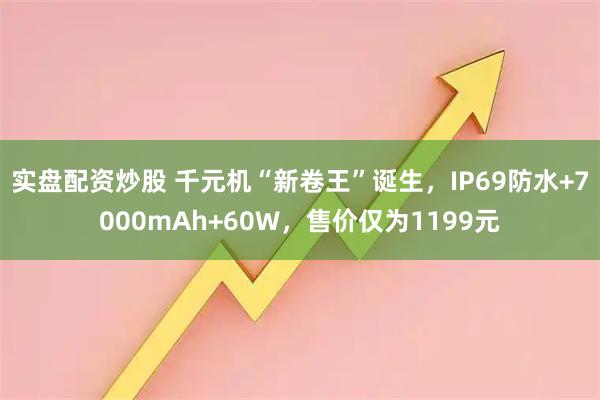 实盘配资炒股 千元机“新卷王”诞生，IP69防水+7000mAh+60W，售价仅为1199元