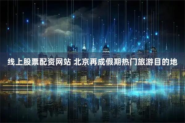 线上股票配资网站 北京再成假期热门旅游目的地