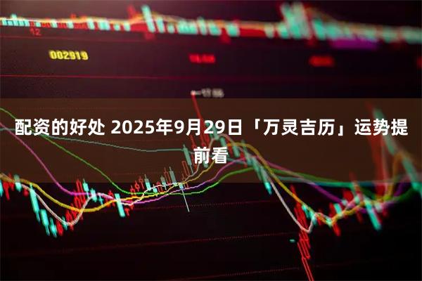 配资的好处 2025年9月29日「万灵吉历」运势提前看