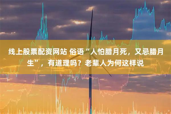 线上股票配资网站 俗语“人怕腊月死，又忌腊月生”，有道理吗？老辈人为何这样说