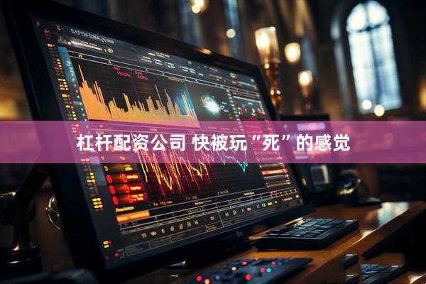 杠杆配资公司 快被玩“死”的感觉