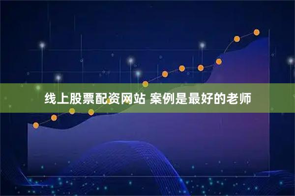 线上股票配资网站 案例是最好的老师