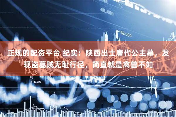 正规的配资平台 纪实：陕西出土唐代公主墓，发现盗墓贼无耻行径，简直就是禽兽不如