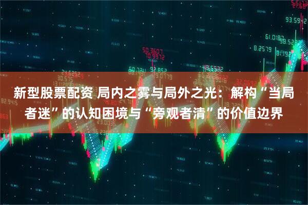 新型股票配资 局内之雾与局外之光：解构“当局者迷”的认知困境与“旁观者清”的价值边界