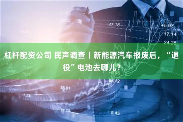 杠杆配资公司 民声调查丨新能源汽车报废后，“退役”电池去哪儿？