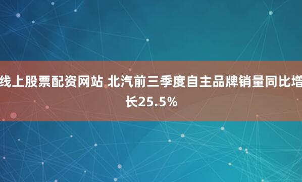 线上股票配资网站 北汽前三季度自主品牌销量同比增长25.5%
