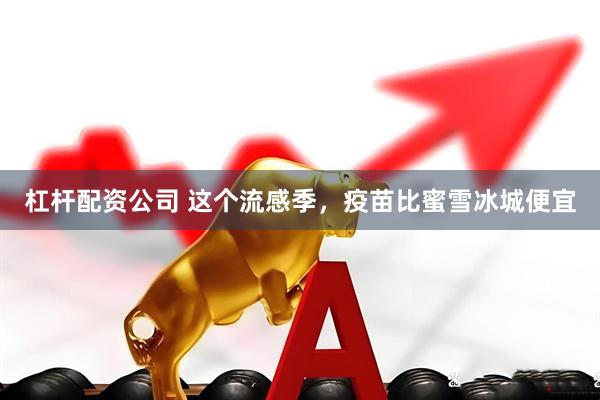 杠杆配资公司 这个流感季，疫苗比蜜雪冰城便宜