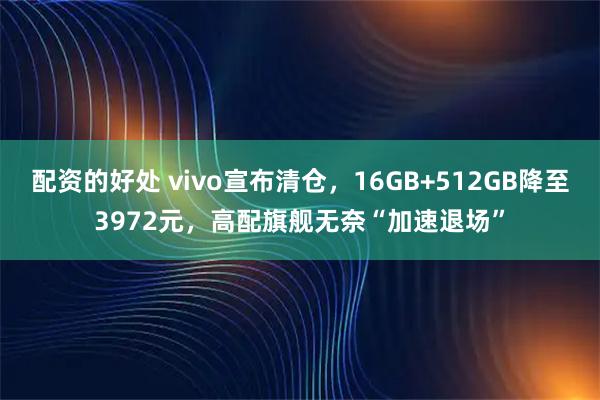 配资的好处 vivo宣布清仓，16GB+512GB降至3972元，高配旗舰无奈“加速退场”
