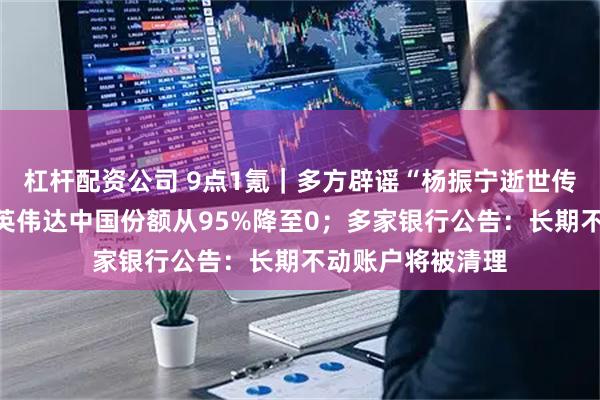 杠杆配资公司 9点1氪｜多方辟谣“杨振宁逝世传闻”；黄仁勋称英伟达中国份额从95%降至0；多家银行公告：长期不动账户将被清理
