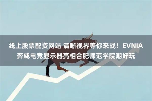 线上股票配资网站 清晰视界等你来战！EVNIA弈威电竞显示器亮相合肥师范学院潮好玩