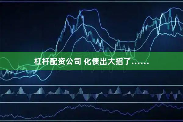 杠杆配资公司 化债出大招了……