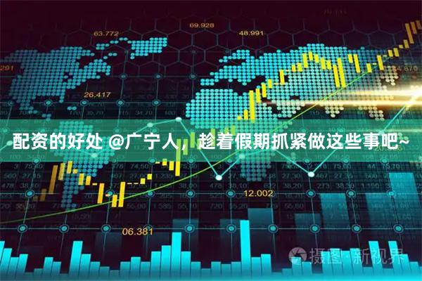 配资的好处 @广宁人，趁着假期抓紧做这些事吧~