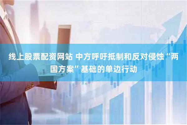 线上股票配资网站 中方呼吁抵制和反对侵蚀“两国方案”基础的单边行动
