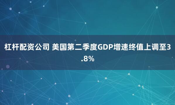 杠杆配资公司 美国第二季度GDP增速终值上调至3.8%