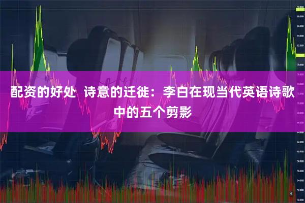 配资的好处  诗意的迁徙：李白在现当代英语诗歌中的五个剪影