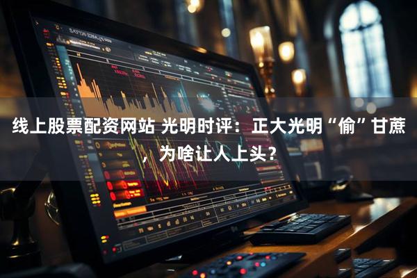 线上股票配资网站 光明时评：正大光明“偷”甘蔗，为啥让人上头？