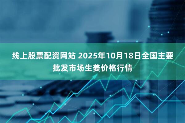 线上股票配资网站 2025年10月18日全国主要批发市场生姜价格行情