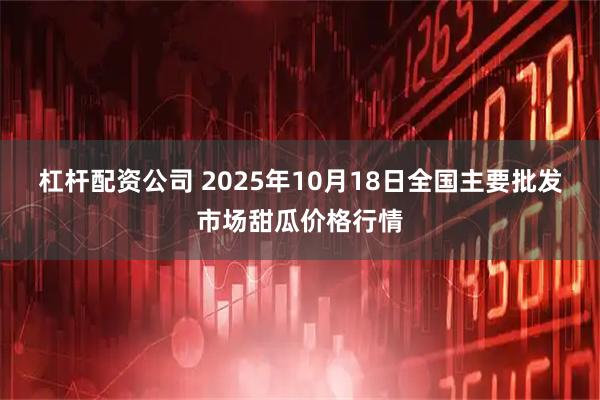 杠杆配资公司 2025年10月18日全国主要批发市场甜瓜价格行情