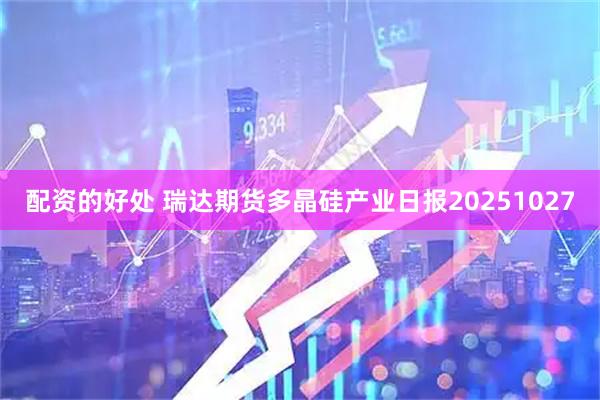 配资的好处 瑞达期货多晶硅产业日报20251027