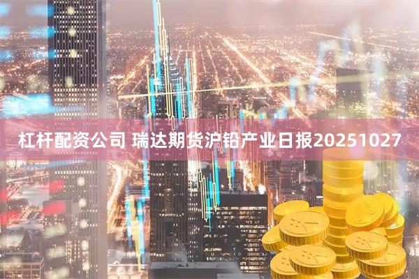 杠杆配资公司 瑞达期货沪铅产业日报20251027