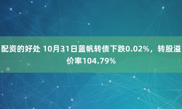 配资的好处 10月31日蓝帆转债下跌0.02%，转股溢价率104.79%