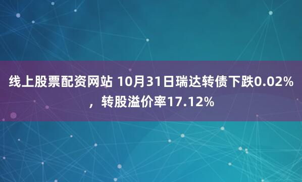 线上股票配资网站 10月31日瑞达转债下跌0.02%，转股溢价率17.12%