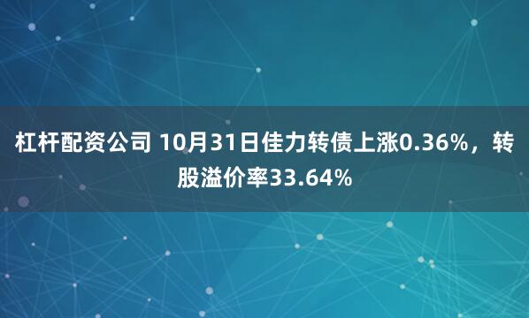 杠杆配资公司 10月31日佳力转债上涨0.36%，转股溢价率33.64%