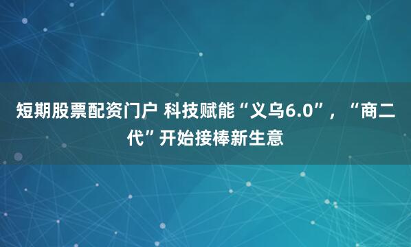 短期股票配资门户 科技赋能“义乌6.0”，“商二代”开始接棒新生意
