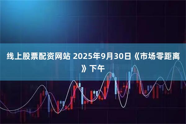 线上股票配资网站 2025年9月30日《市场零距离》下午