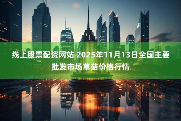 线上股票配资网站 2025年11月13日全国主要批发市场草菇价格行情