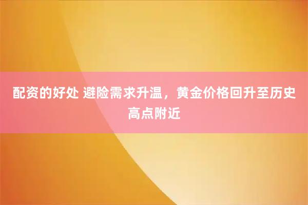配资的好处 避险需求升温，黄金价格回升至历史高点附近