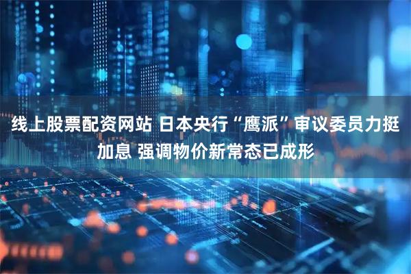 线上股票配资网站 日本央行“鹰派”审议委员力挺加息 强调物价新常态已成形