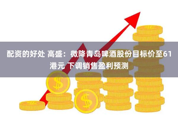 配资的好处 高盛：微降青岛啤酒股份目标价至61港元 下调销售盈利预测