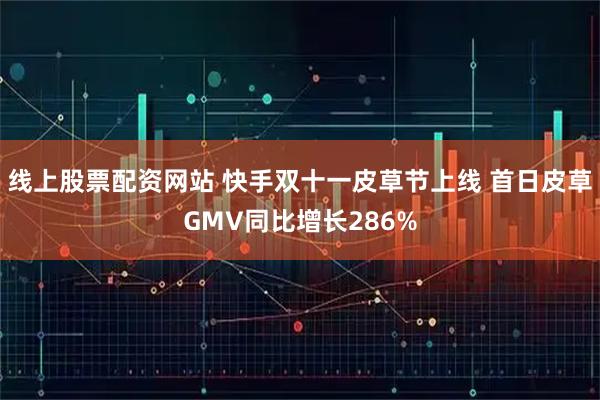 线上股票配资网站 快手双十一皮草节上线 首日皮草GMV同比增长286%