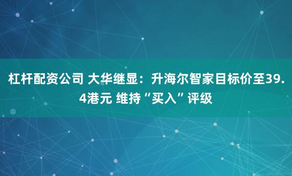 杠杆配资公司 大华继显：升海尔智家目标价至39.4港元 维持“买入”评级