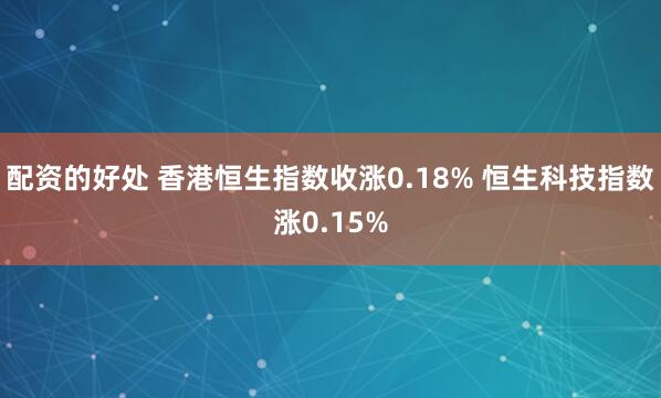 配资的好处 香港恒生指数收涨0.18% 恒生科技指数涨0.15%
