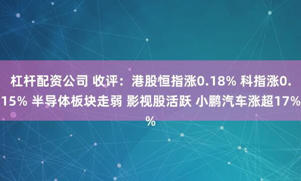 杠杆配资公司 收评：港股恒指涨0.18% 科指涨0.15% 半导体板块走弱 影视股活跃 小鹏汽车涨超17%