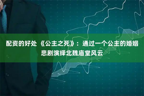 配资的好处 《公主之死》：通过一个公主的婚姻悲剧演绎北魏庙堂风云