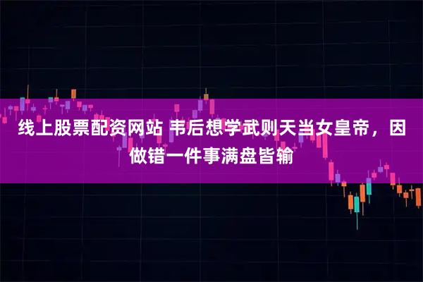 线上股票配资网站 韦后想学武则天当女皇帝，因做错一件事满盘皆输
