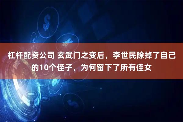 杠杆配资公司 玄武门之变后，李世民除掉了自己的10个侄子，为何留下了所有侄女
