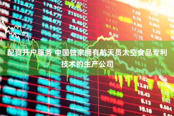 配资开户服务 中国独家拥有航天员太空食品专利技术的生产公司