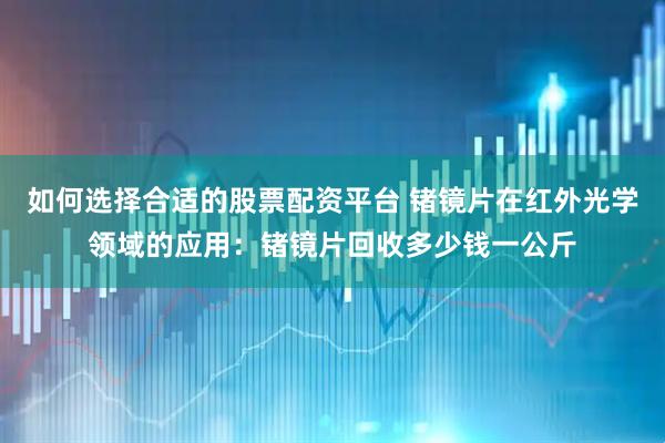 如何选择合适的股票配资平台 锗镜片在红外光学领域的应用：锗镜片回收多少钱一公斤