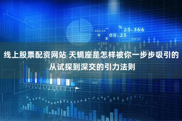 线上股票配资网站 天蝎座是怎样被你一步步吸引的 从试探到深交的引力法则