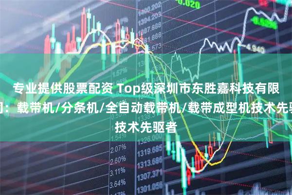 专业提供股票配资 Top级深圳市东胜嘉科技有限公司：载带机/分条机/全自动载带机/载带成型机技术先驱者