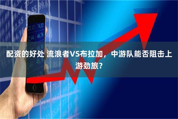 配资的好处 流浪者VS布拉加，中游队能否阻击上游劲旅？