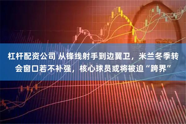 杠杆配资公司 从锋线射手到边翼卫，米兰冬季转会窗口若不补强，核心球员或将被迫“跨界”